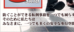 防ぐことができる転倒事故を一つでも減らすこと、そのために私たちはみなさまに、一つでも多くの安全な歩行空間の提供をお約束します。
